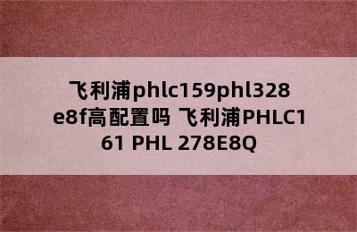 飞利浦phlc159phl328e8f高配置吗 飞利浦PHLC161 PHL 278E8Q